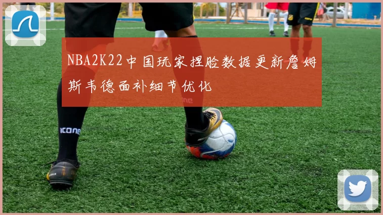 NBA2K22中国玩家捏脸数据更新詹姆斯韦德面补细节优化