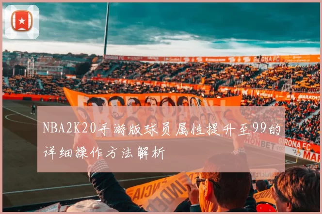 NBA2K20手游版球员属性提升至99的详细操作方法解析