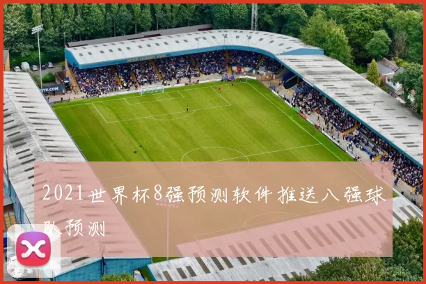 2021世界杯8强预测软件推送八强球队预测