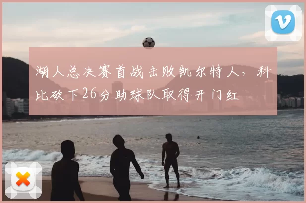 湖人总决赛首战击败凯尔特人，科比砍下26分助球队取得开门红