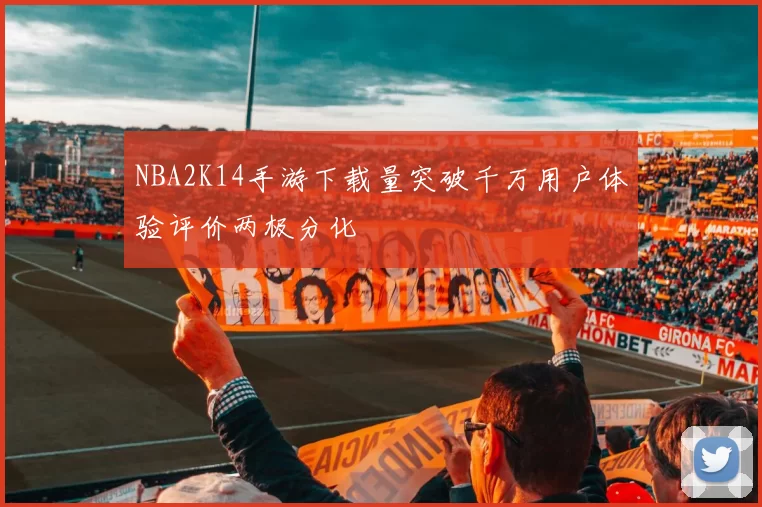 NBA2K14手游下载量突破千万用户体验评价两极分化