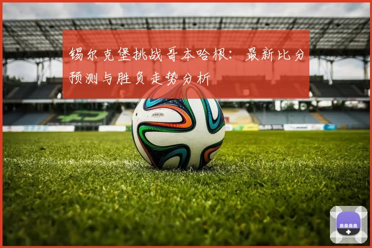 锡尔克堡挑战哥本哈根：最新比分预测与胜负走势分析