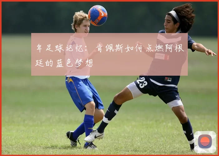 年足球记忆:肯佩斯如何点燃阿根廷的蓝色梦想