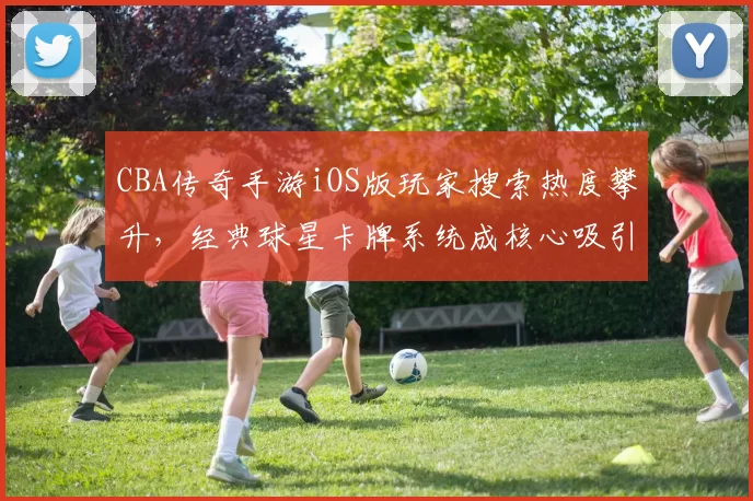 CBA传奇手游iOS版玩家搜索热度攀升，经典球星卡牌系统成核心吸引力