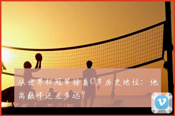 从世界杯冠军榜看C罗历史地位：他离巅峰还差多远？