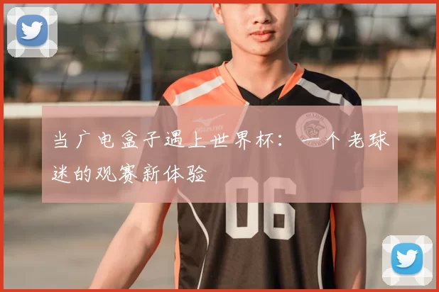 当广电盒子遇上世界杯：一个老球迷的观赛新体验