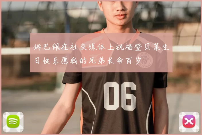 姆巴佩在社交媒体上祝福登贝莱生日快乐愿我的兄弟长命百岁