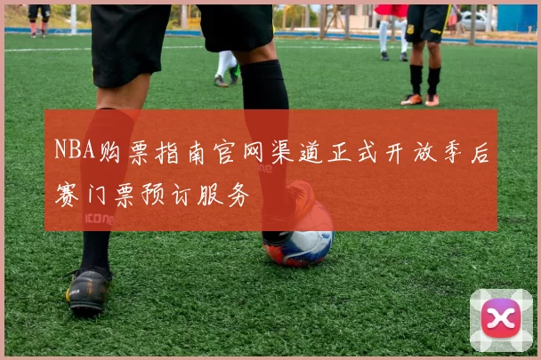 NBA购票指南官网渠道正式开放季后赛门票预订服务