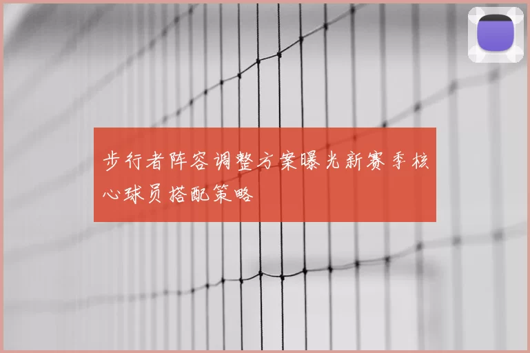 步行者阵容调整方案曝光新赛季核心球员搭配策略