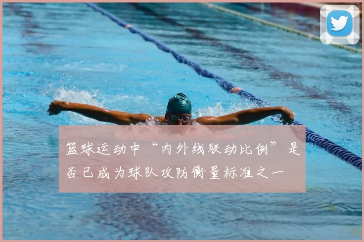 篮球运动中“内外线联动比例”是否已成为球队攻防衡量标准之一