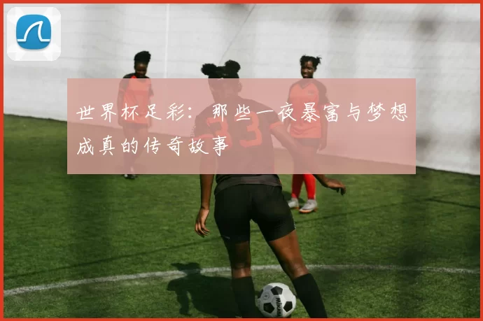 世界杯足彩:那些一夜暴富与梦想成真的传奇故事