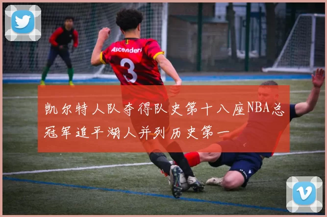 凯尔特人队夺得队史第十八座NBA总冠军追平湖人并列历史第一