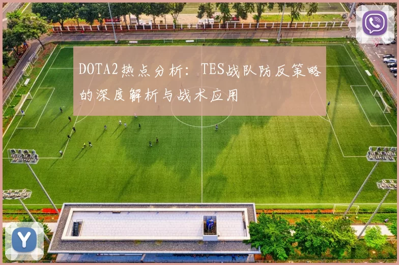DOTA2热点分析:TES战队防反策略的深度解析与战术应用