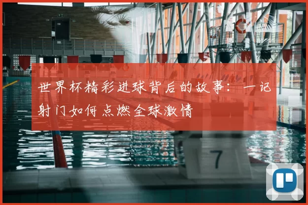 世界杯精彩进球背后的故事：一记射门如何点燃全球激情