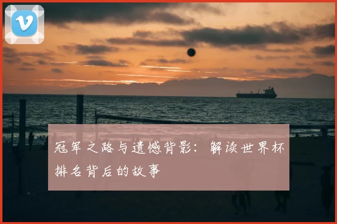 冠军之路与遗憾背影：解读世界杯排名背后的故事