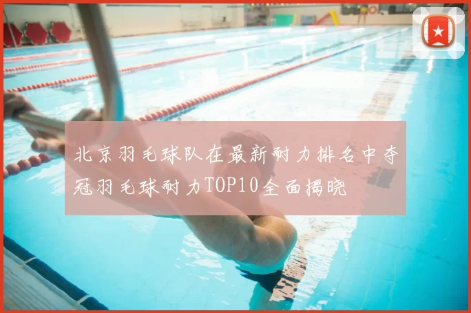北京羽毛球队在最新耐力排名中夺冠羽毛球耐力TOP10全面揭晓