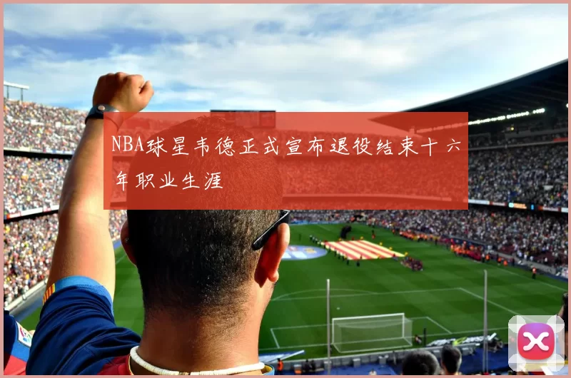 NBA球星韦德正式宣布退役结束十六年职业生涯