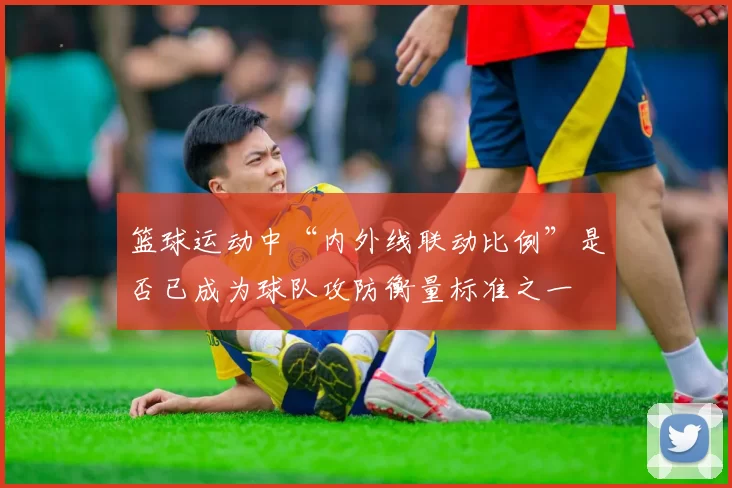篮球运动中“内外线联动比例”是否已成为球队攻防衡量标准之一