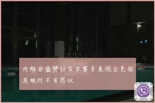 内维尔盛赞拉亚本赛季表现出色称其绝对不可思议