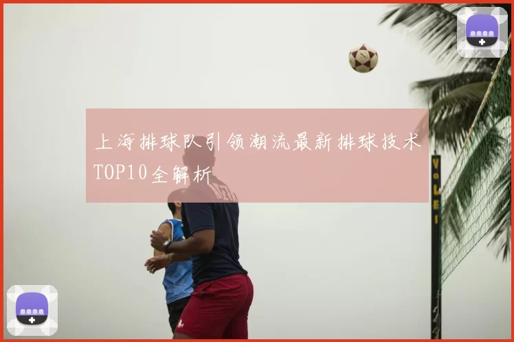 上海排球队引领潮流最新排球技术TOP10全解析