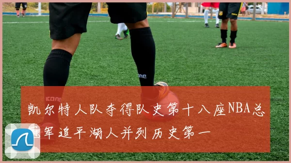 凯尔特人队夺得队史第十八座NBA总冠军追平湖人并列历史第一