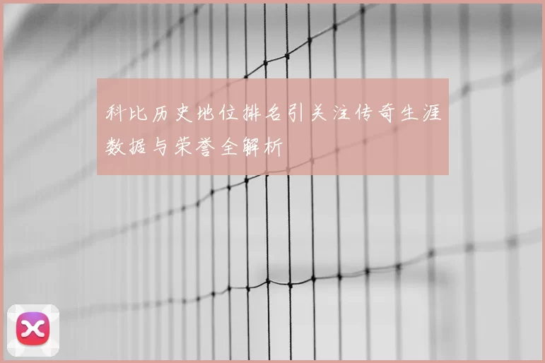 科比历史地位排名引关注传奇生涯数据与荣誉全解析