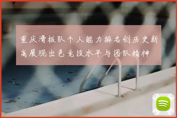 重庆滑板队个人能力排名创历史新高展现出色竞技水平与团队精神