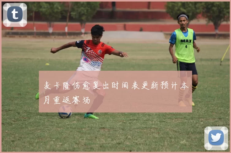 麦卡隆伤愈复出时间表更新预计本月重返赛场