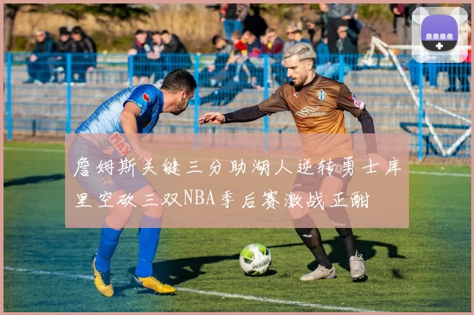 詹姆斯关键三分助湖人逆转勇士库里空砍三双NBA季后赛激战正酣