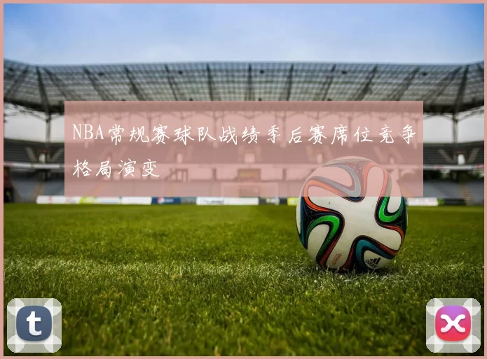 NBA常规赛球队战绩季后赛席位竞争格局演变