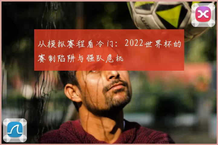 从模拟赛程看冷门:2022世界杯的赛制陷阱与强队危机