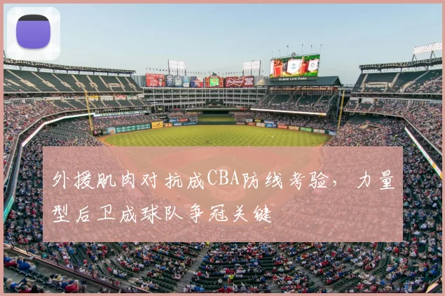外援肌肉对抗成CBA防线考验,力量型后卫成球队争冠关键
