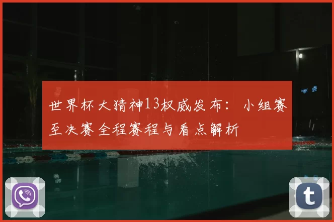 世界杯大猜神13权威发布：小组赛至决赛全程赛程与看点解析