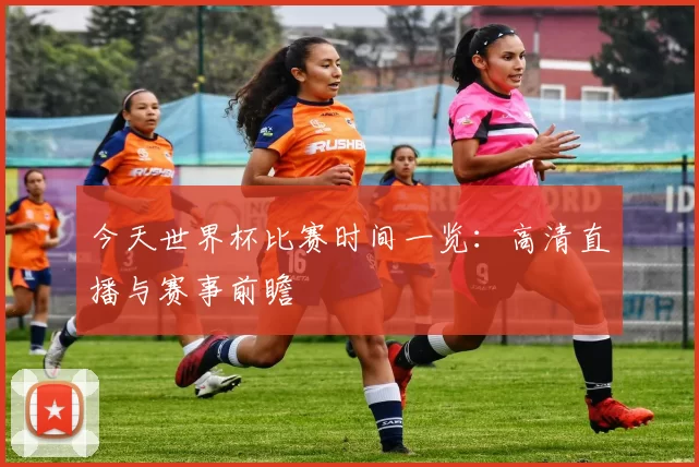 今天世界杯比赛时间一览：高清直播与赛事前瞻