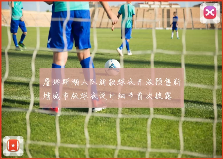 詹姆斯湖人队新款球衣开放预售新增城市版球衣设计细节首次披露