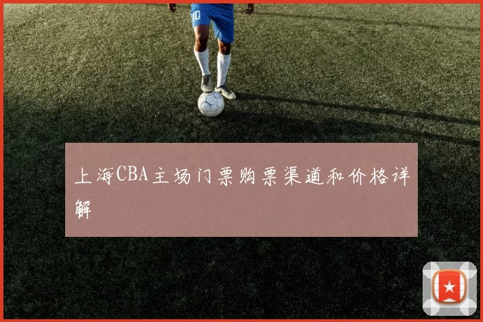 上海CBA主场门票购票渠道和价格详解