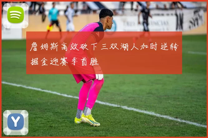 詹姆斯高效砍下三双湖人加时逆转掘金迎赛季首胜