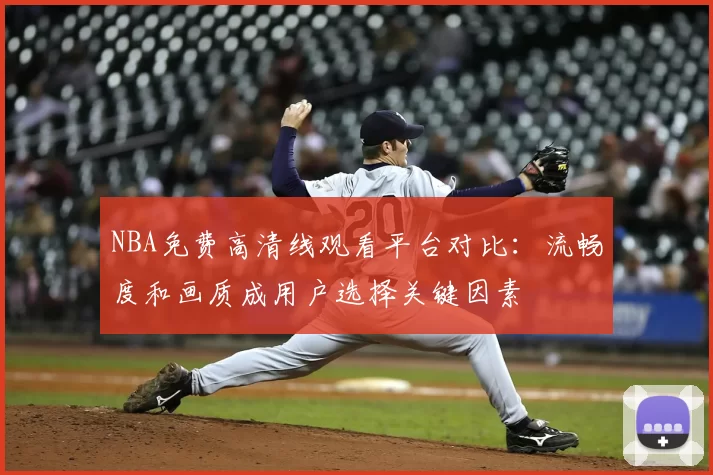 NBA免费高清线观看平台对比：流畅度和画质成用户选择关键因素