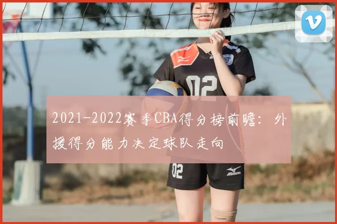 2021-2022赛季CBA得分榜前瞻：外援得分能力决定球队走向