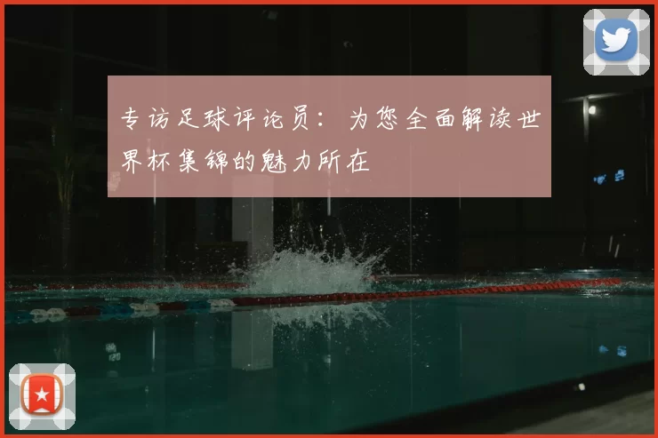 专访足球评论员：为您全面解读世界杯集锦的魅力所在