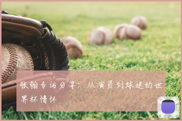 张翰专访分享：从演员到球迷的世界杯情怀
