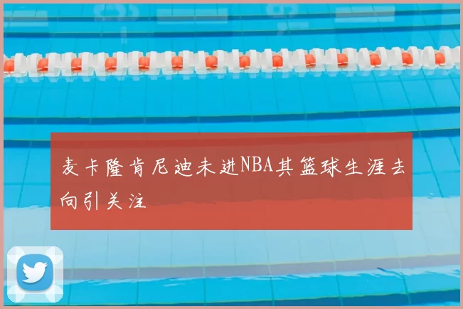 麦卡隆肯尼迪未进NBA其篮球生涯去向引关注