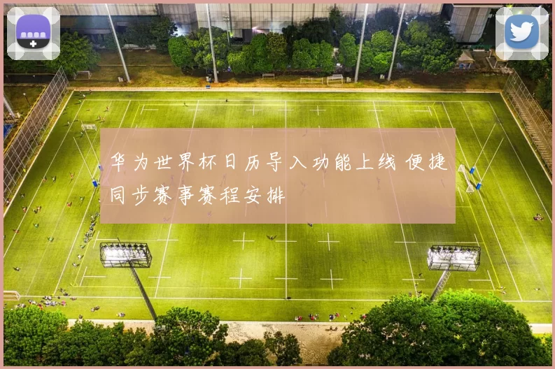 华为世界杯日历导入功能上线 便捷同步赛事赛程安排