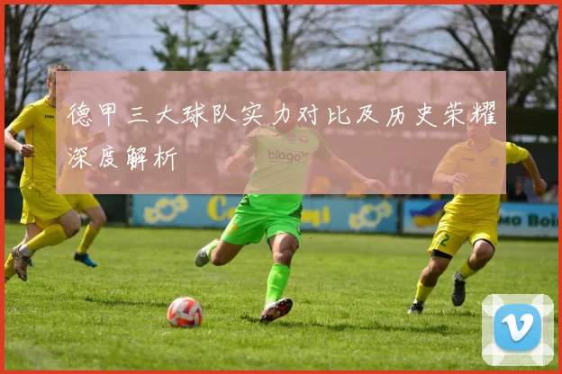 德甲三大球队实力对比及历史荣耀深度解析