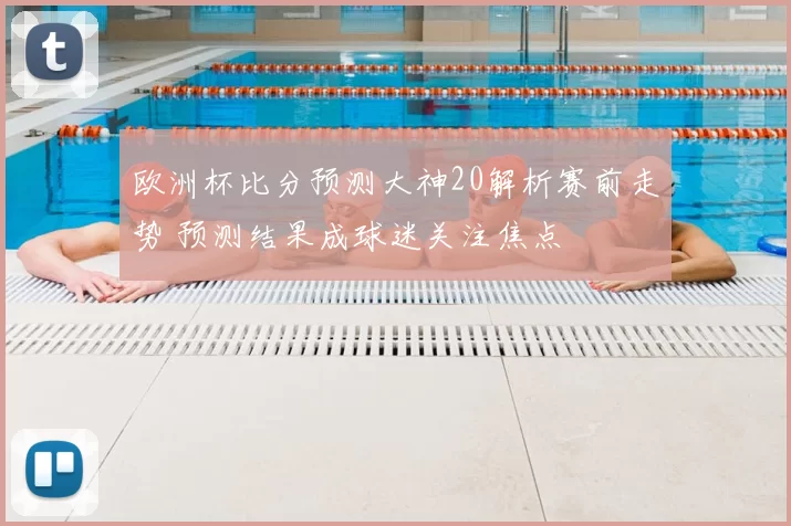 欧洲杯比分预测大神20解析赛前走势 预测结果成球迷关注焦点