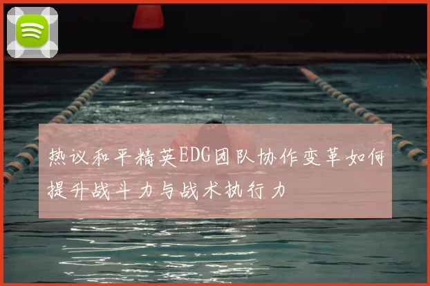 热议和平精英EDG团队协作变革如何提升战斗力与战术执行力