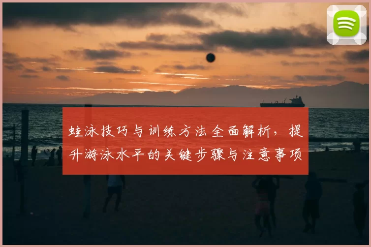 蛙泳技巧与训练方法全面解析，提升游泳水平的关键步骤与注意事项