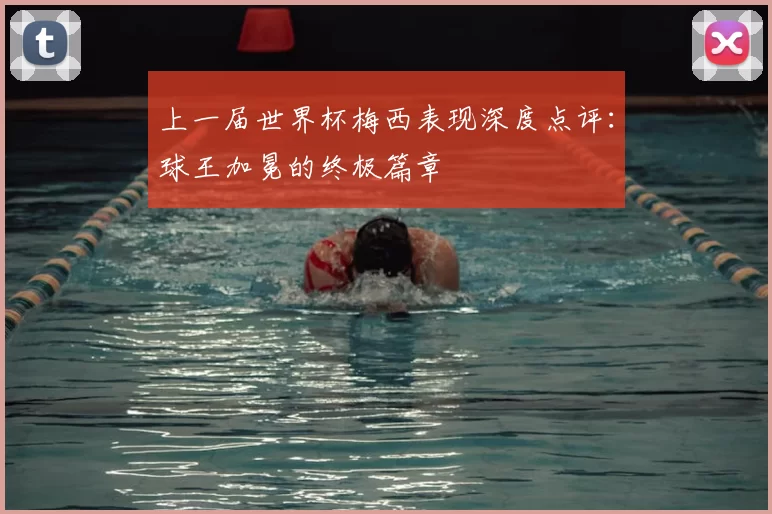 上一届世界杯梅西表现深度点评：球王加冕的终极篇章