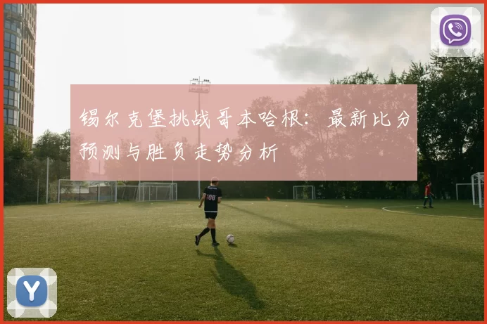 锡尔克堡挑战哥本哈根：最新比分预测与胜负走势分析