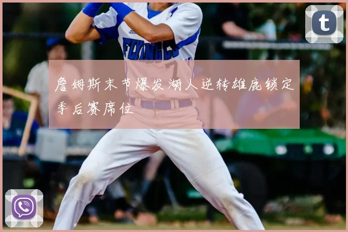 詹姆斯末节爆发湖人逆转雄鹿锁定季后赛席位